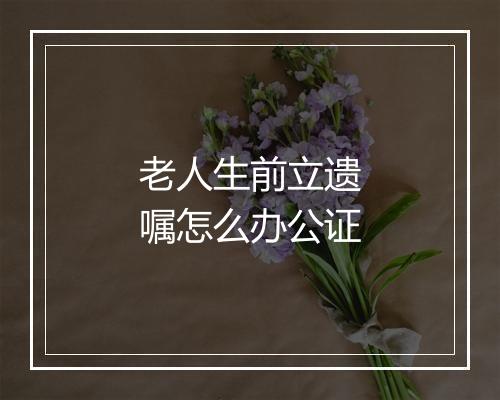 老人生前立遗嘱怎么办公证