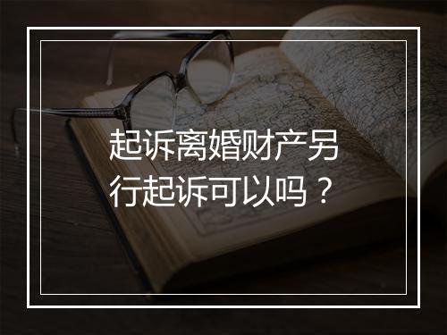 起诉离婚财产另行起诉可以吗？