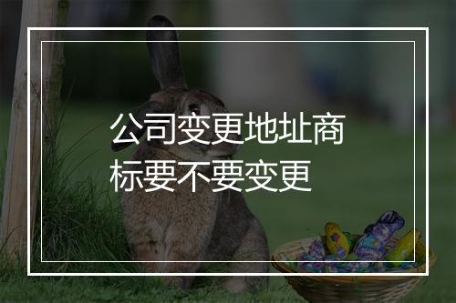 公司变更地址商标要不要变更