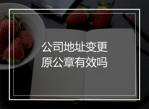公司地址变更原公章有效吗
