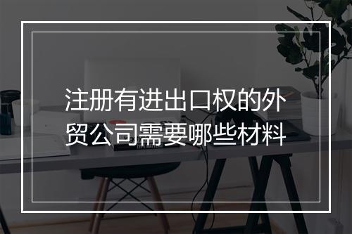 注册有进出口权的外贸公司需要哪些材料