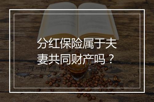 分红保险属于夫妻共同财产吗？