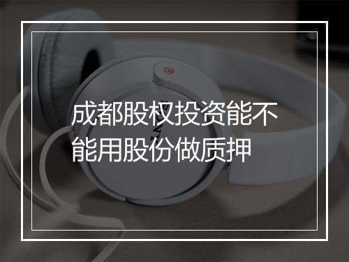 成都股权投资能不能用股份做质押