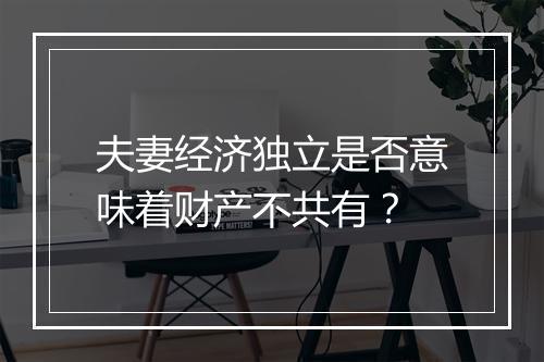 夫妻经济独立是否意味着财产不共有？