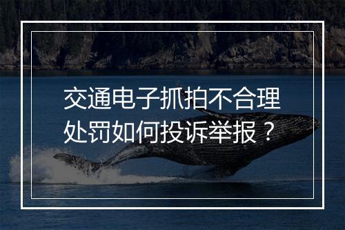 交通电子抓拍不合理处罚如何投诉举报？