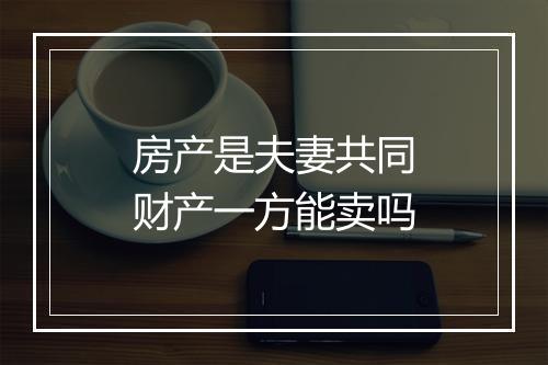 房产是夫妻共同财产一方能卖吗