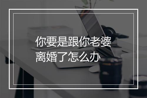 你要是跟你老婆离婚了怎么办