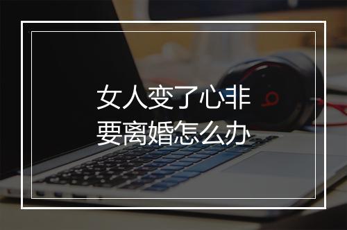 女人变了心非要离婚怎么办