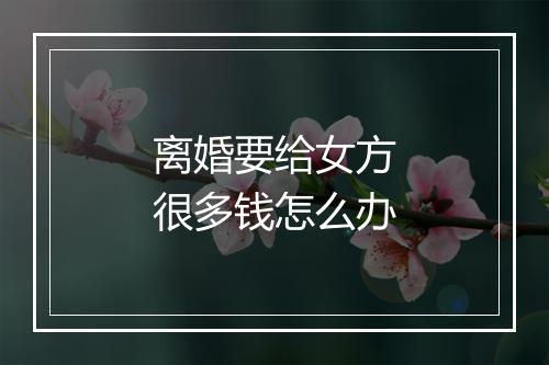离婚要给女方很多钱怎么办