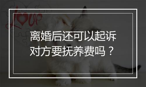离婚后还可以起诉对方要抚养费吗？