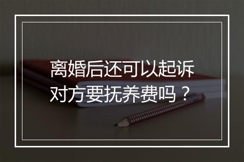 离婚后还可以起诉对方要抚养费吗？