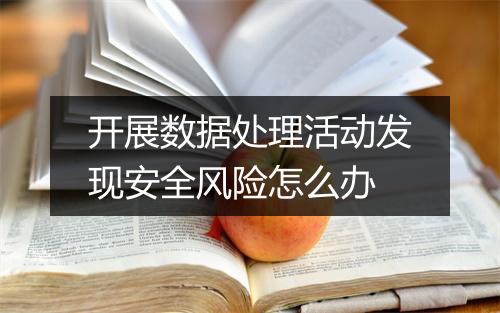开展数据处理活动发现安全风险怎么办