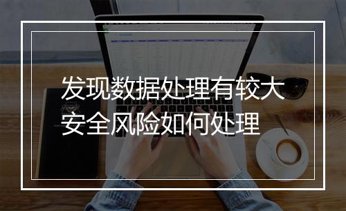 发现数据处理有较大安全风险如何处理