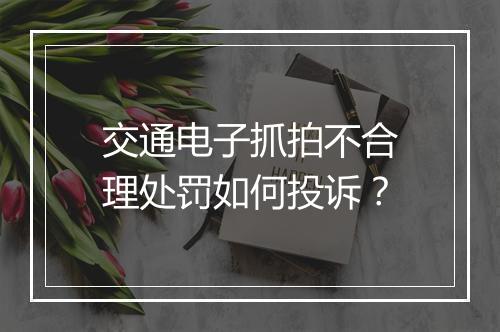 交通电子抓拍不合理处罚如何投诉？