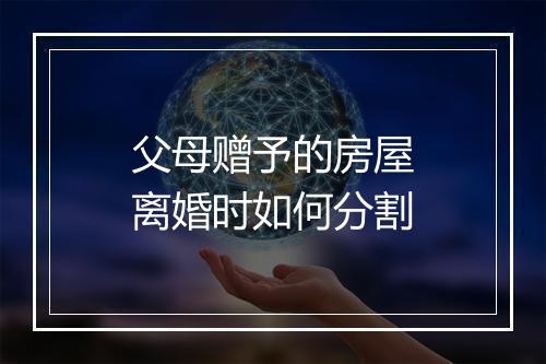 父母赠予的房屋离婚时如何分割