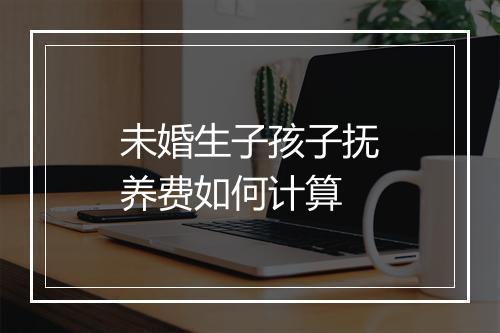 未婚生子孩子抚养费如何计算