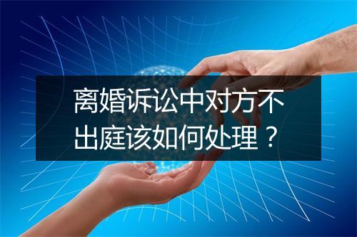 离婚诉讼中对方不出庭该如何处理？