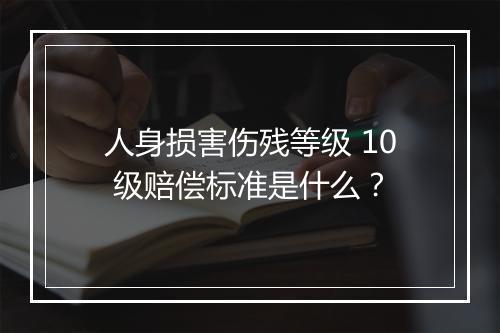 人身损害伤残等级 10 级赔偿标准是什么？