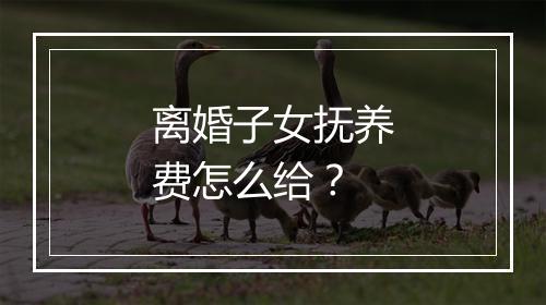 离婚子女抚养费怎么给？