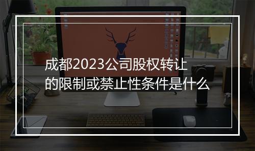 成都2023公司股权转让的限制或禁止性条件是什么