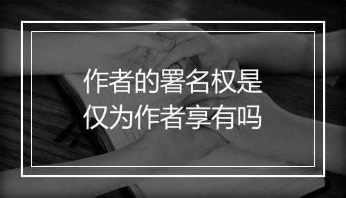 作者的署名权是仅为作者享有吗