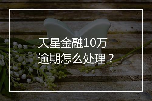 天星金融10万逾期怎么处理？