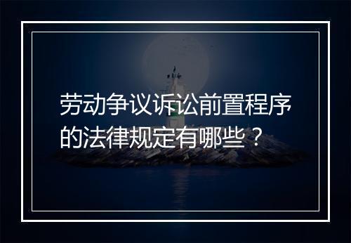 劳动争议诉讼前置程序的法律规定有哪些？