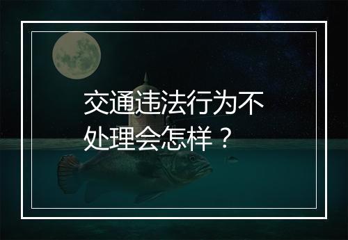 交通违法行为不处理会怎样？