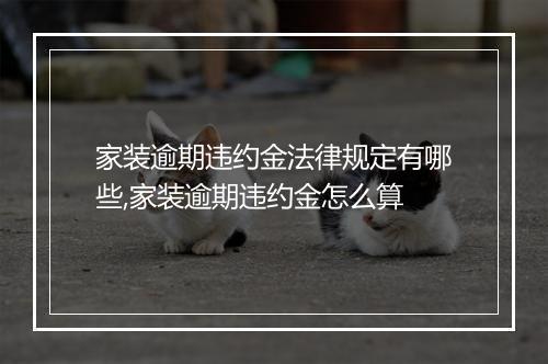 家装逾期违约金法律规定有哪些,家装逾期违约金怎么算