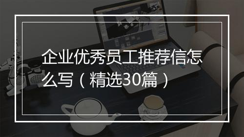 企业优秀员工推荐信怎么写（精选30篇）