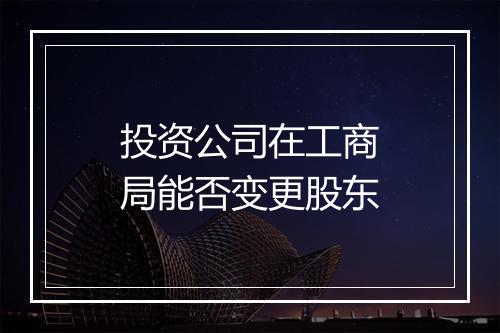 投资公司在工商局能否变更股东