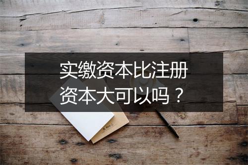 实缴资本比注册资本大可以吗？