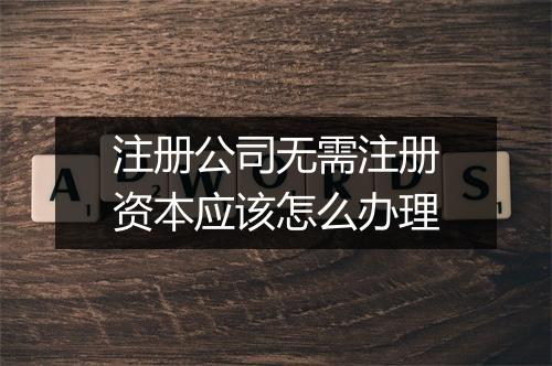 注册公司无需注册资本应该怎么办理