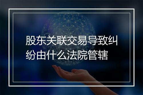 股东关联交易导致纠纷由什么法院管辖