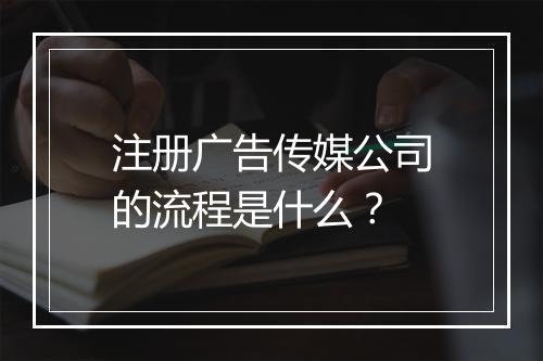 注册广告传媒公司的流程是什么？