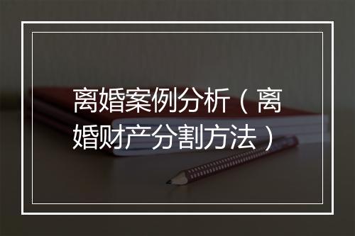 离婚案例分析（离婚财产分割方法）