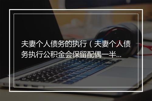 夫妻个人债务的执行（夫妻个人债务执行公积金会保留配偶一半吗）