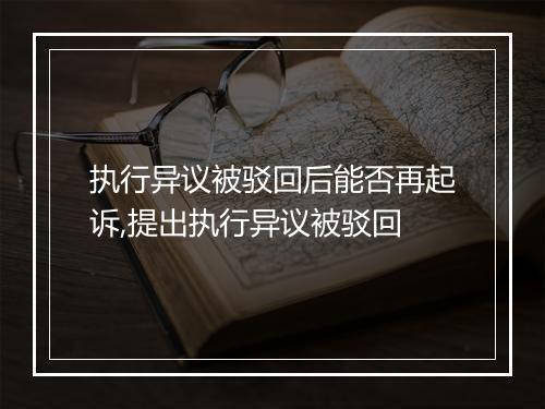 执行异议被驳回后能否再起诉,提出执行异议被驳回