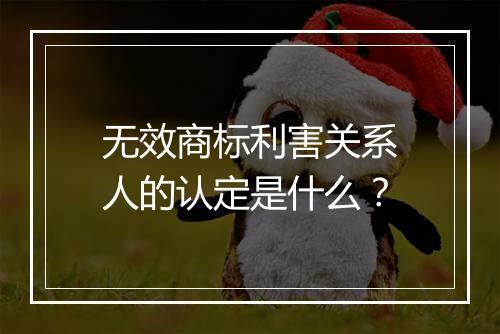 无效商标利害关系人的认定是什么？