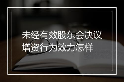 未经有效股东会决议增资行为效力怎样