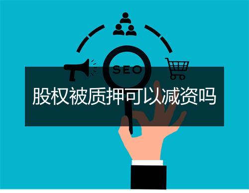 股权被质押可以减资吗