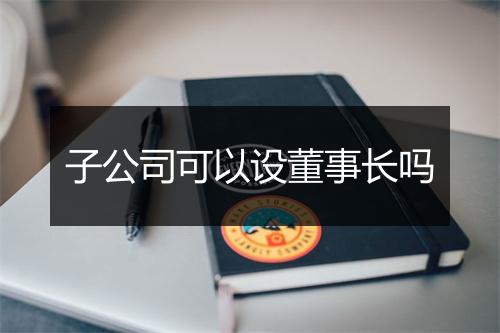 子公司可以设董事长吗