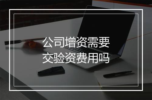 公司增资需要交验资费用吗