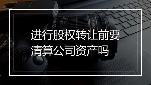 进行股权转让前要清算公司资产吗