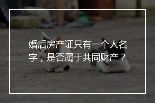 婚后房产证只有一个人名字，是否属于共同财产？