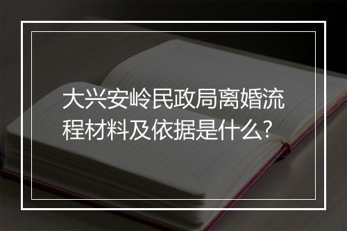大兴安岭民政局离婚流程材料及依据是什么?