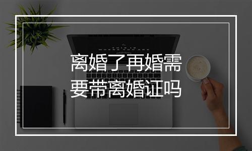 离婚了再婚需要带离婚证吗