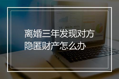 离婚三年发现对方隐匿财产怎么办