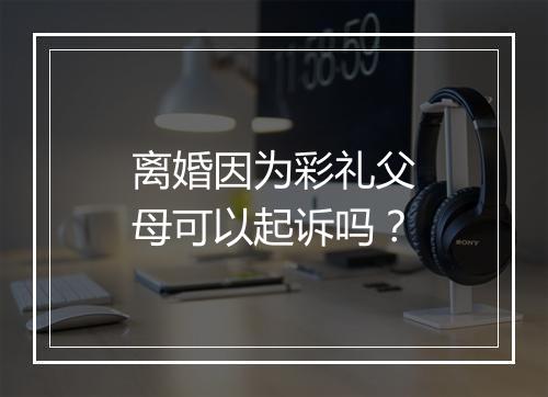 离婚因为彩礼父母可以起诉吗？