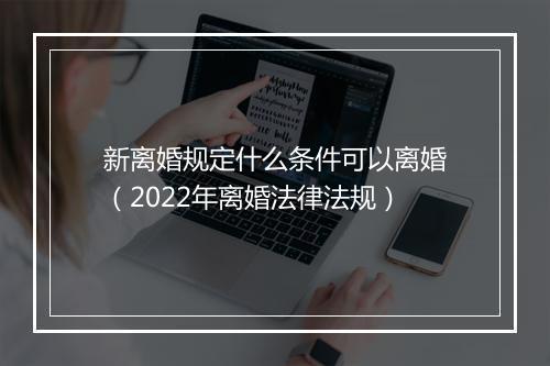 新离婚规定什么条件可以离婚（2022年离婚法律法规）